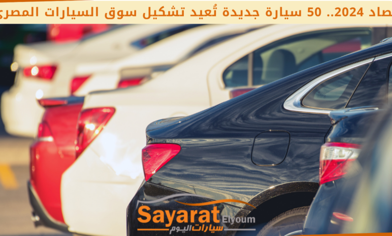 حصاد 2024.. 50 سيارة جديدة تُعيد تشكيل سوق السيارات المصري