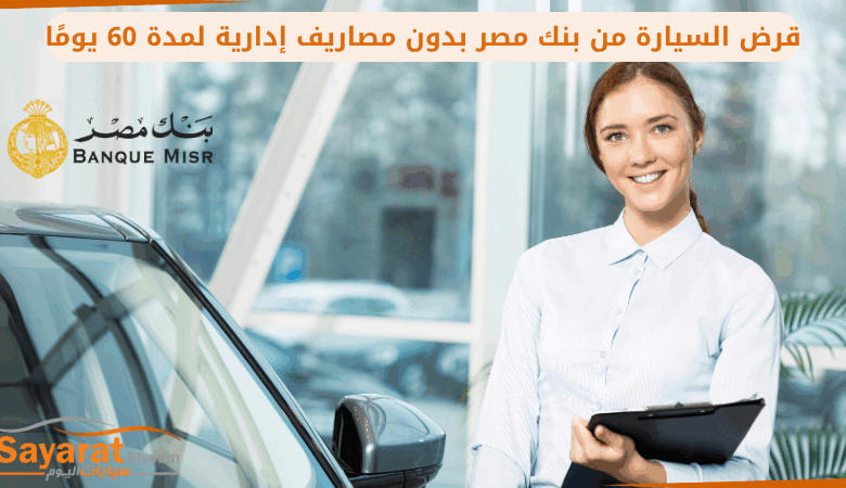 قرض السيارة من بنك مصر بدون مصاريف إدارية لمدة 60 يومًا