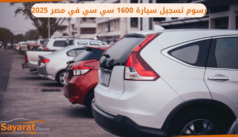رسوم تسجيل سيارة 1600 سي سي في مصر 2025